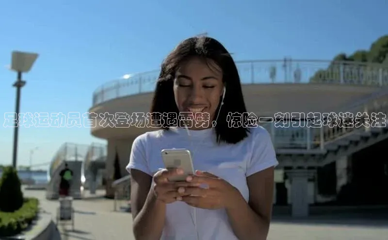 球盟会官网网页版神思电子足球运动员首次登场遭遇雷劈，惊险一刻引起球迷关注