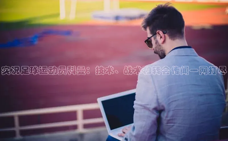 球盟会(中国)百度移动开放平台实况足球运动员科曼：技术、战术和转会传闻一网打尽