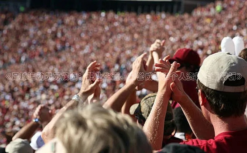 球盟会官网入口百度识图《足球运动员苏茂贞：职业生涯、荣誉成就和个人资料全面解析》
