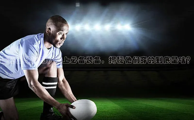 球盟会登录网址姚记科技探秘足球运动员腿上必备装备，揭秘他们穿的到底是啥？