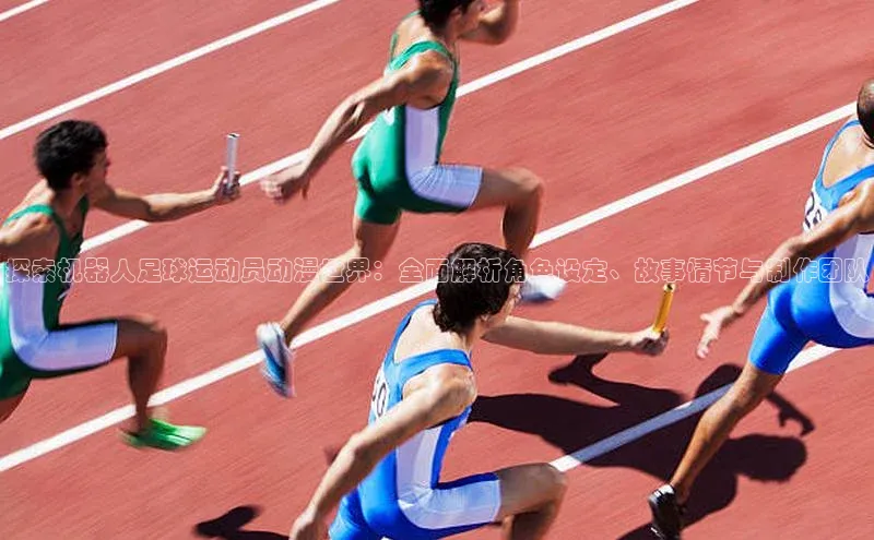 qm球盟会官方网站百度社团赞助平台探索机器人足球运动员动漫世界：全面解析角色设定、故事情节与制作团队