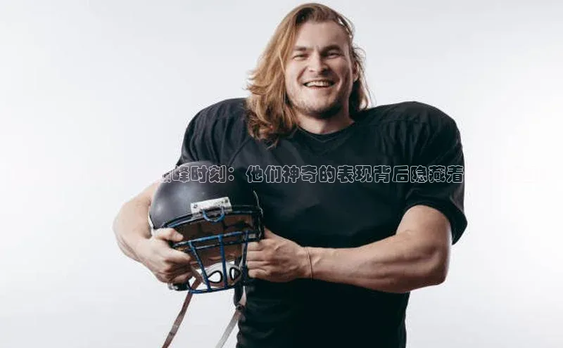 qm球盟会官方网站江铃新能源揭秘足球运动员的巅峰时刻：他们神奇的表现背后隐藏着什么秘密？