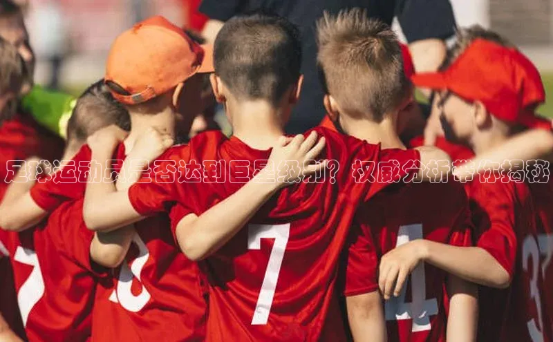 球盟会官网登录入口百度健康足球运动员是否达到巨星级别？权威分析带你揭秘