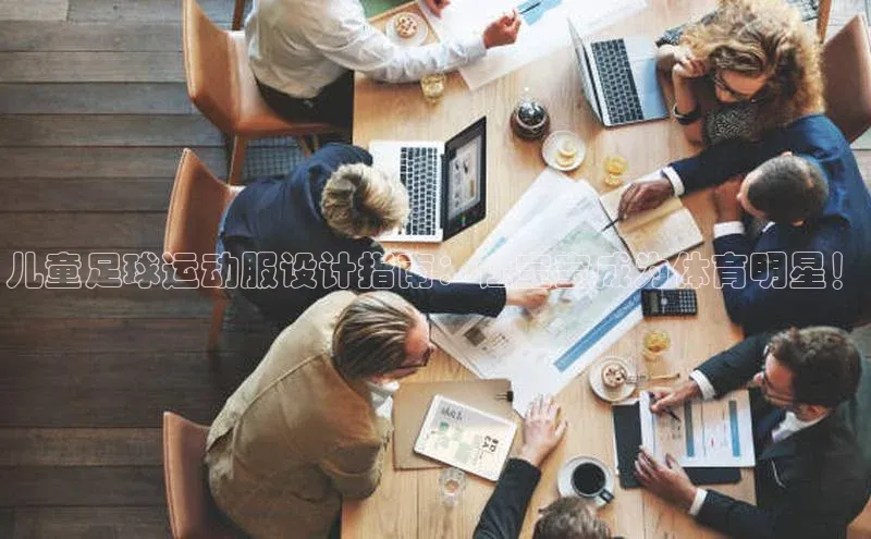 球盟会官网入口百度学术儿童足球运动服设计指南：让宝宝成为体育明星！