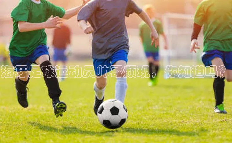 球盟会官方网入口京东海牙足球运动员帅哥频现，你知道吗？
