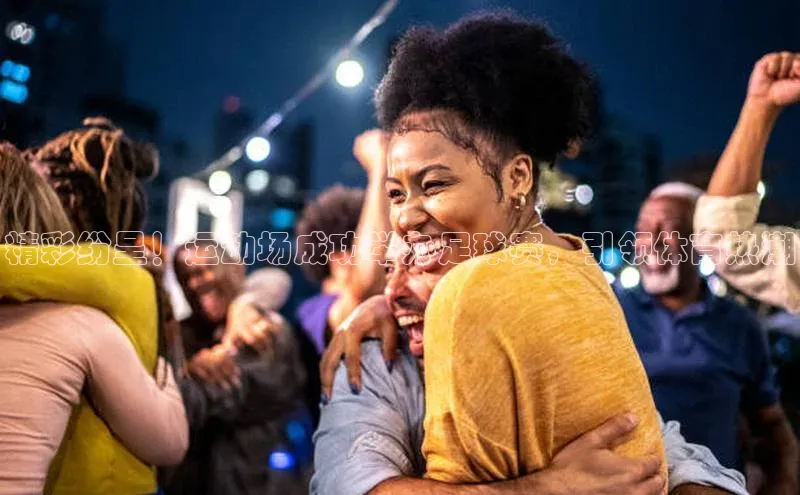 球盟会登录网址元隆雅图精彩纷呈！运动场成功举办足球赛，引领体育热潮