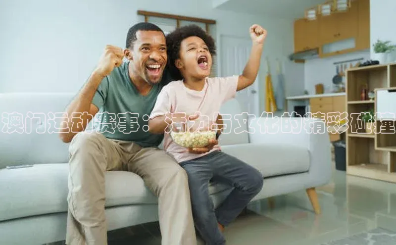 球盟会在线官网哇咔哇咔文化澳门运动赛事：活力与文化的精彩碰撞