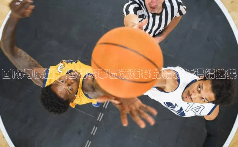 球盟体育阿里尔公司回顾与展望：运动赛事圆满落幕的精彩评语精选集