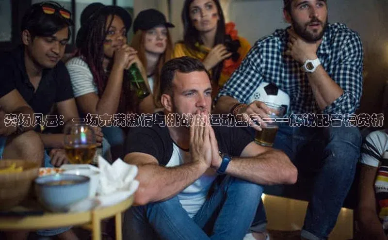 球盟会登录网址宇信科技赛场风云：一场充满激情与挑战的运动盛宴——解说配音稿赏析