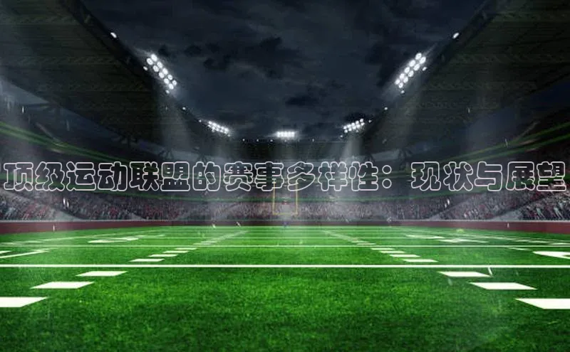 球盟会app官方下载百度游戏开放平台顶级运动联盟的赛事多样性：现状与展望