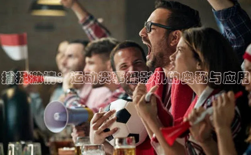 球盟体育app官方下载安装轻美电器捕捉激情：运动赛事摄影机的奥秘与应用