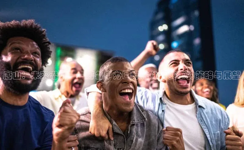 球盟会qmh网址每日互动唐山：未来潜力——筹备申办国际性体育赛事的策略与展望