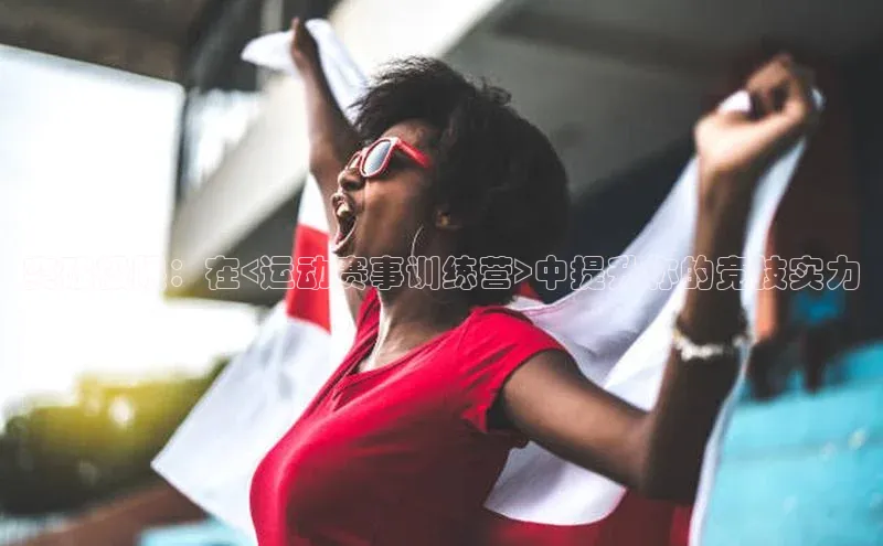 球盟会官网入口百度学术突破极限：在<运动赛事训练营>中提升你的竞技实力