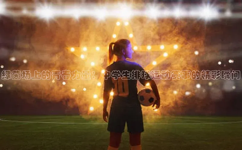 绿茵场上的青春力量：中学生排球运动赛事的精彩瞬间