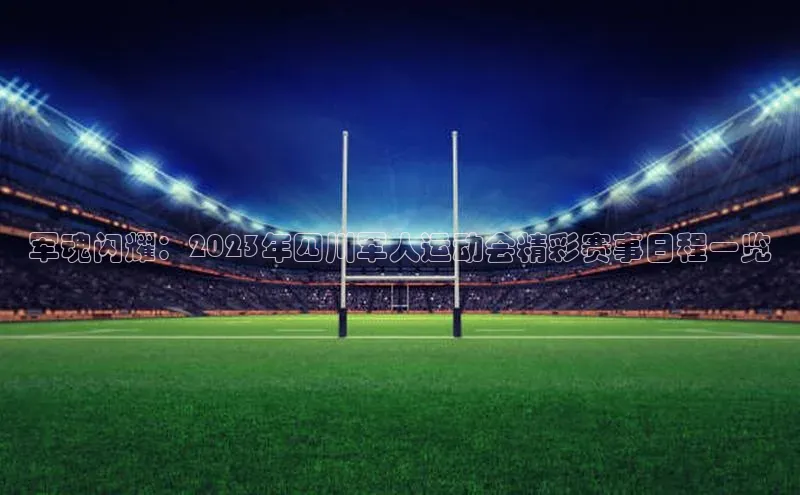 军魂闪耀：2023年四川军人运动会精彩赛事日程一览