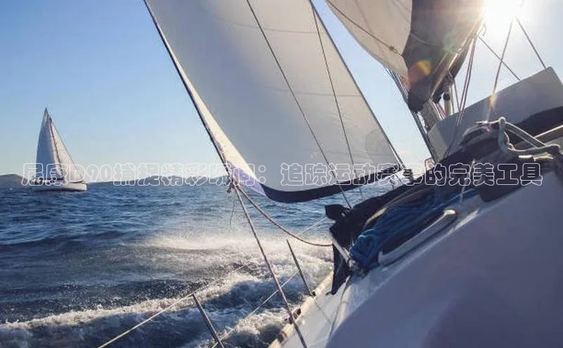 尼康D90捕捉精彩瞬间：追踪运动赛事的完美工具