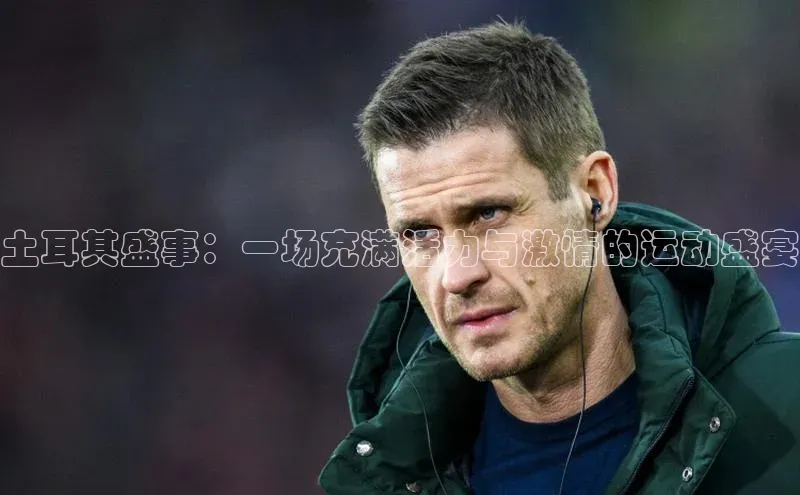 土耳其盛事：一场充满活力与激情的运动盛宴