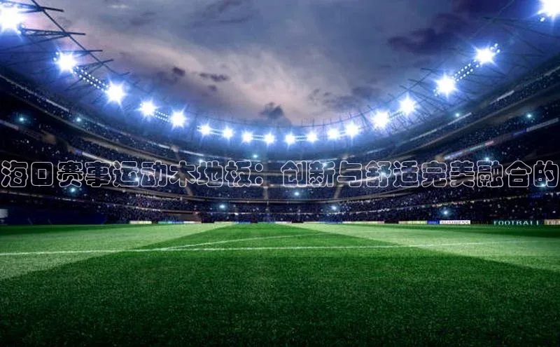 海口赛事运动木地板：创新与舒适完美融合的
