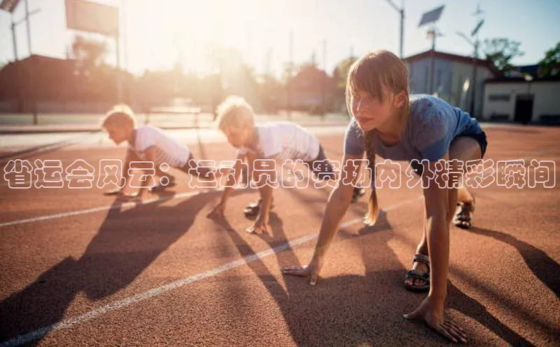 省运会风云：运动员的赛场内外精彩瞬间