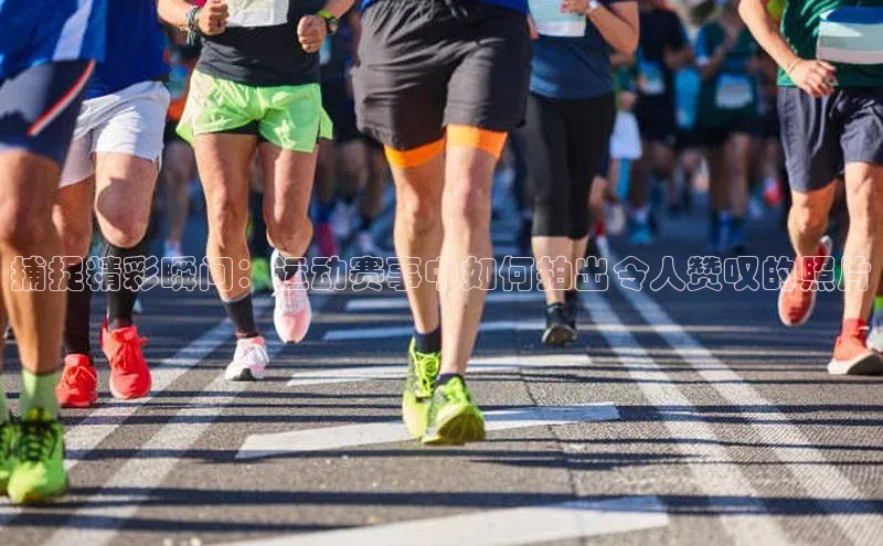 捕捉精彩瞬间：运动赛事中如何拍出令人赞叹的照片