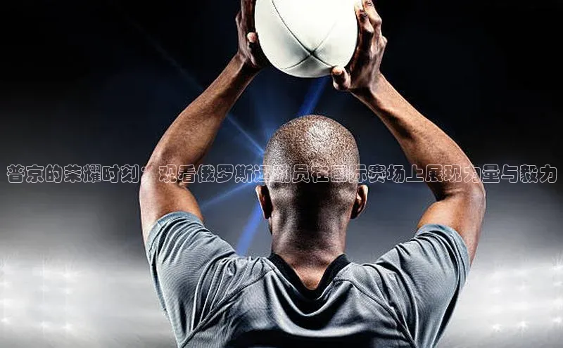普京的荣耀时刻：观看俄罗斯运动员在国际赛场上展现力量与毅力