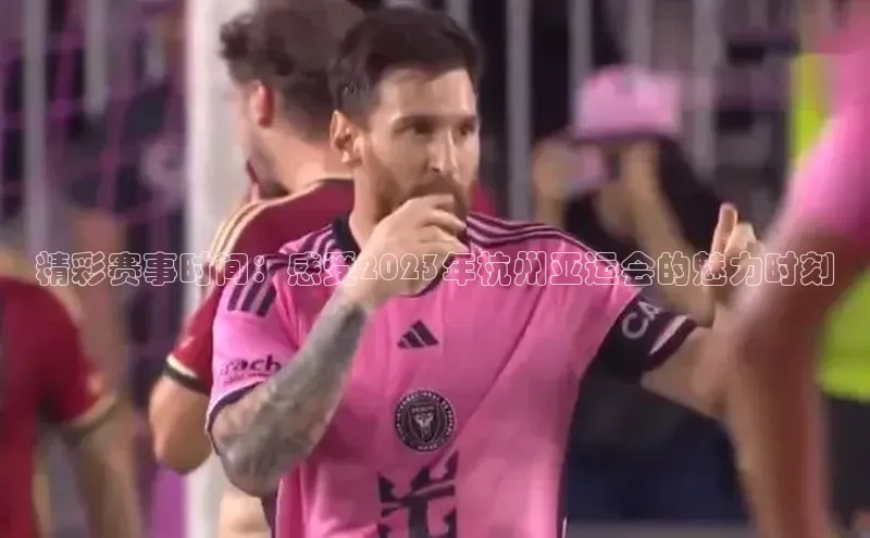 精彩赛事时间：感受2023年杭州亚运会的魅力时刻