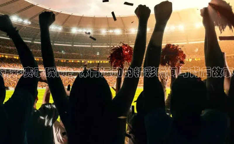 精彩赛事瞬间：体育运动的精彩瞬间与背后故事