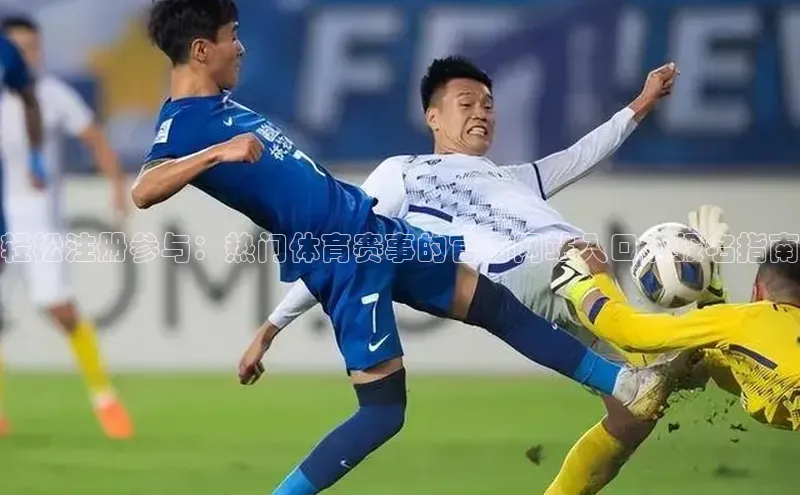 轻松注册参与：热门体育赛事的官方网站入口及报名指南