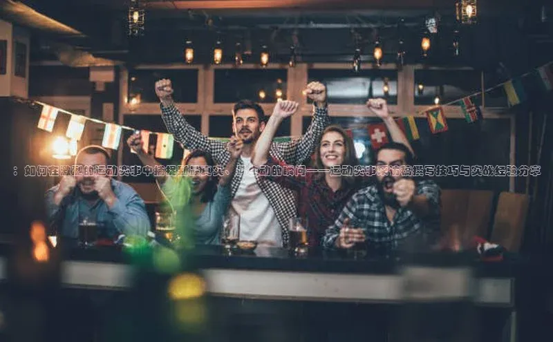 ：如何在激烈的运动赛事中捕捉到最真实、最生动的瞬间——运动赛事采访稿撰写技巧与实战经验分享