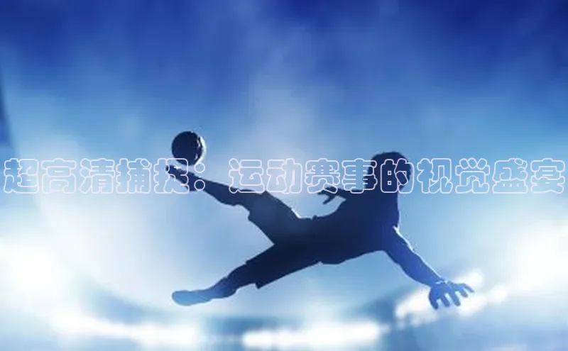 超高清捕捉：运动赛事的视觉盛宴
