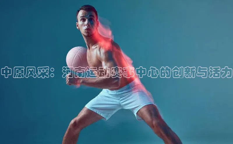 中原风采：河南运动赛事中心的创新与活力
