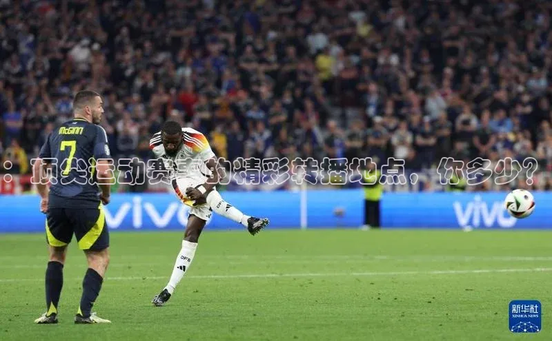 ：顶尖运动赛事的精彩转播地点，你多少？