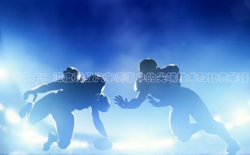 赛道风云：深度顶级汽车赛事中的尖端技术和比赛策略