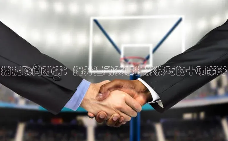 捕捉瞬间激情：提升运动赛事摄影技巧的十项策略