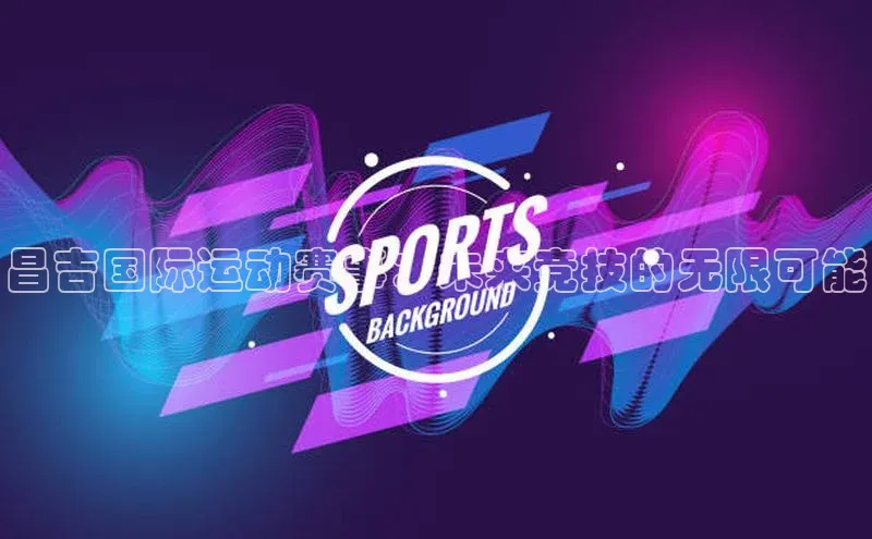 昌吉国际运动赛事：未来竞技的无限可能