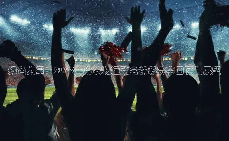 绿色力量：2023年度农村运动会精彩赛事回顾与展望