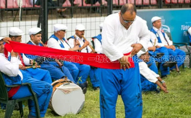 全球顶级定向运动赛事：一场跨越山川海洋的运动盛宴