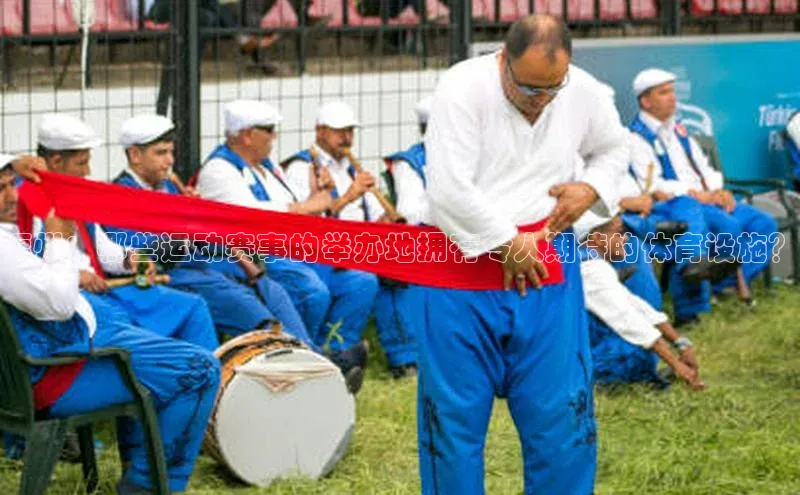 福州：哪些运动赛事的举办地拥有令人期待的体育设施？