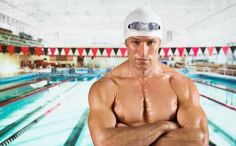 引领潮流的运动赛事品牌排行榜：追踪体育精神与商业价值的深度