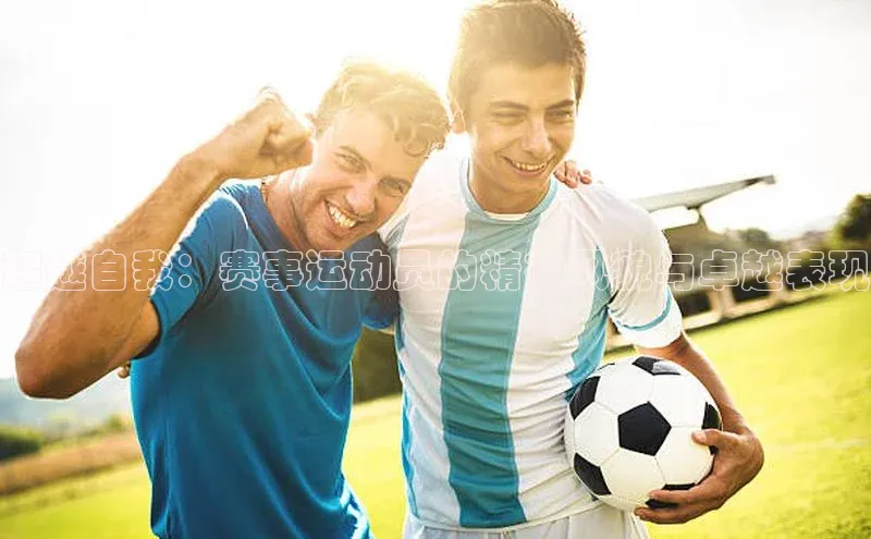 超越自我：赛事运动员的精神风貌与卓越表现