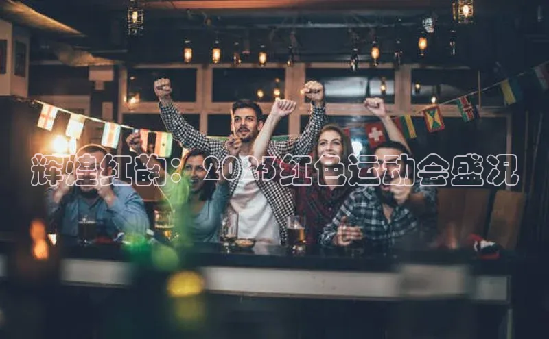 辉煌红韵：2023红色运动会盛况