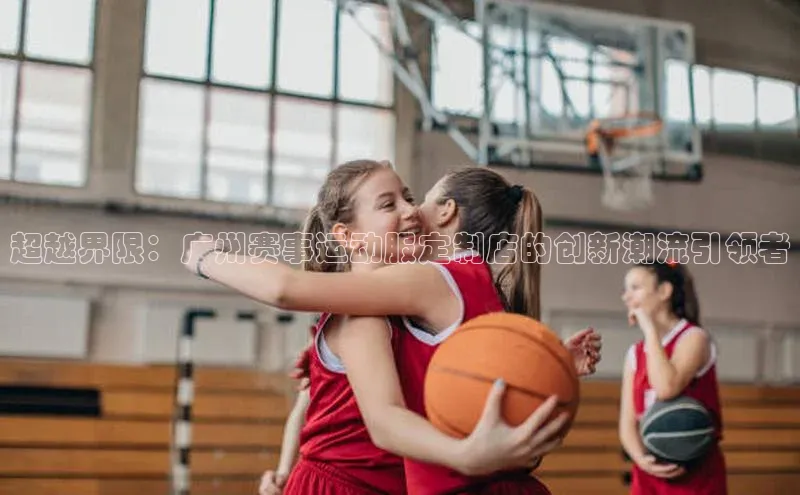 超越界限：广州赛事运动服定制店的创新潮流引领者