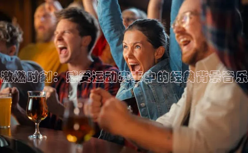 激燃时刻：感受运动赛事中的经典背景音乐