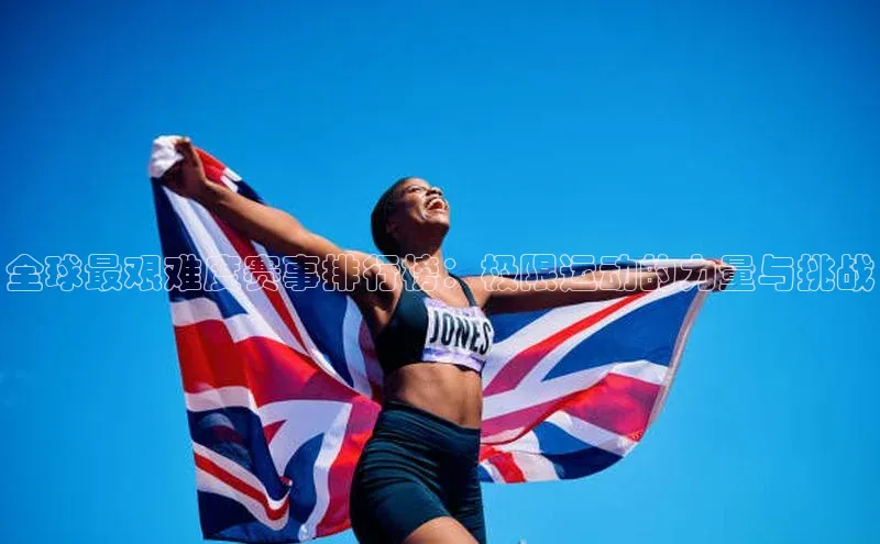 全球最艰难度赛事排行榜：极限运动的力量与挑战