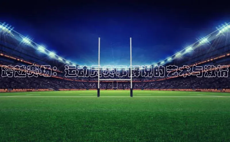 跨越赛场：运动员赛事解说的艺术与激情
