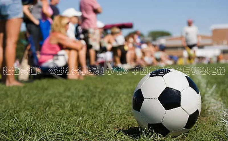 超越赛道：《运动赛事系列小说》中的角色成长与梦想之旅