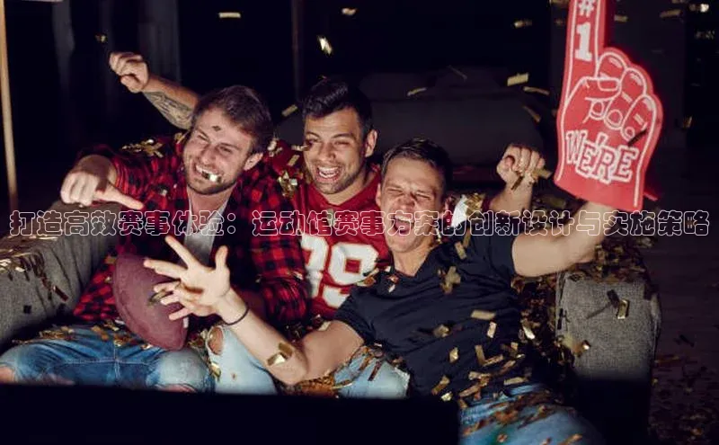 打造高效赛事体验：运动馆赛事方案的创新设计与实施策略