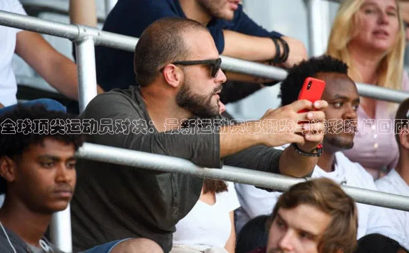 全球顶尖运动员对决：最新运动赛事概览与精彩瞬间回顾