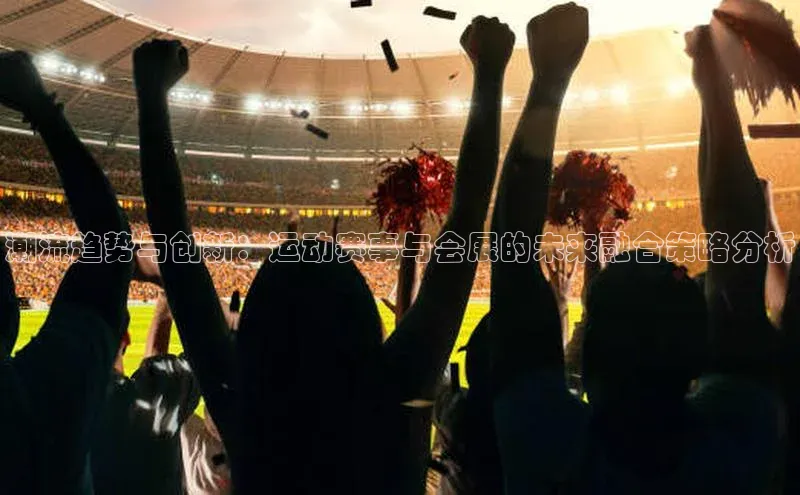 潮流趋势与创新：运动赛事与会展的未来融合策略分析