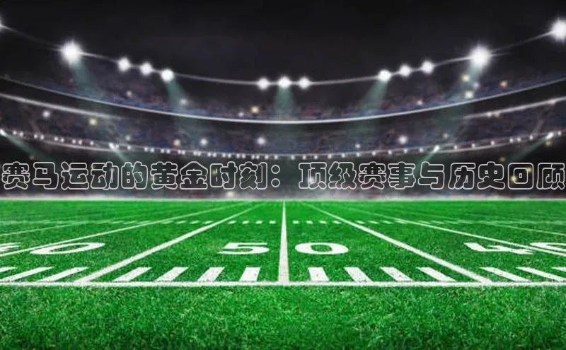 赛马运动的黄金时刻：顶级赛事与历史回顾